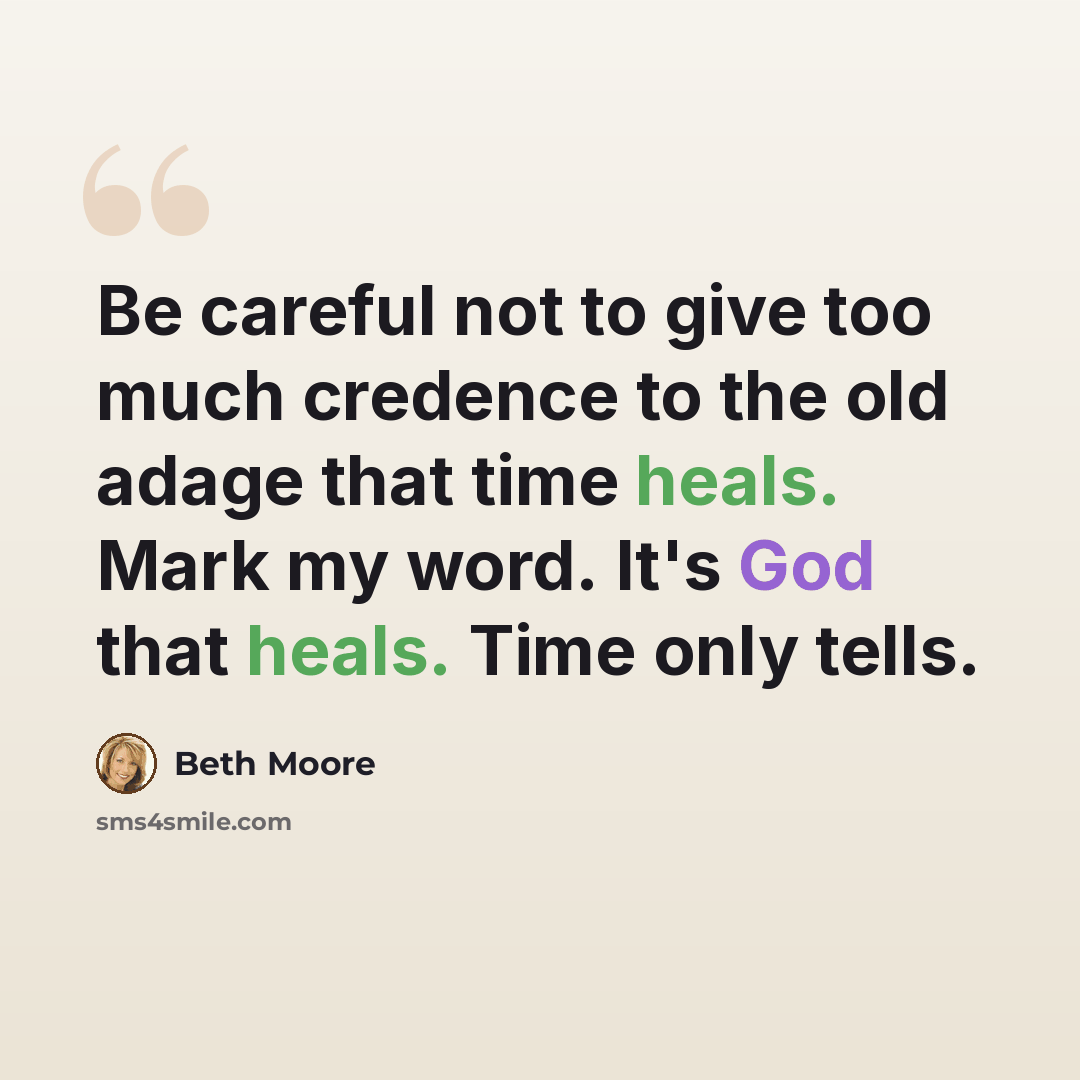 “Be careful not to give too much credence to the old adage that time heals. Mark my word. It's God that heals. Time only tells.” quote by Beth Moore