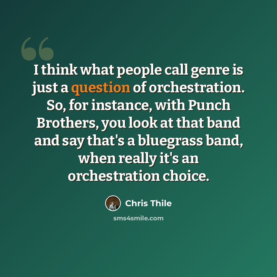 “I think what people call genre is just a question of orchestration. So, for instance, with Punch Brothers, you look at that band and say that's a bluegrass band, when really it's an orchestration choice.” quote by Chris Thile