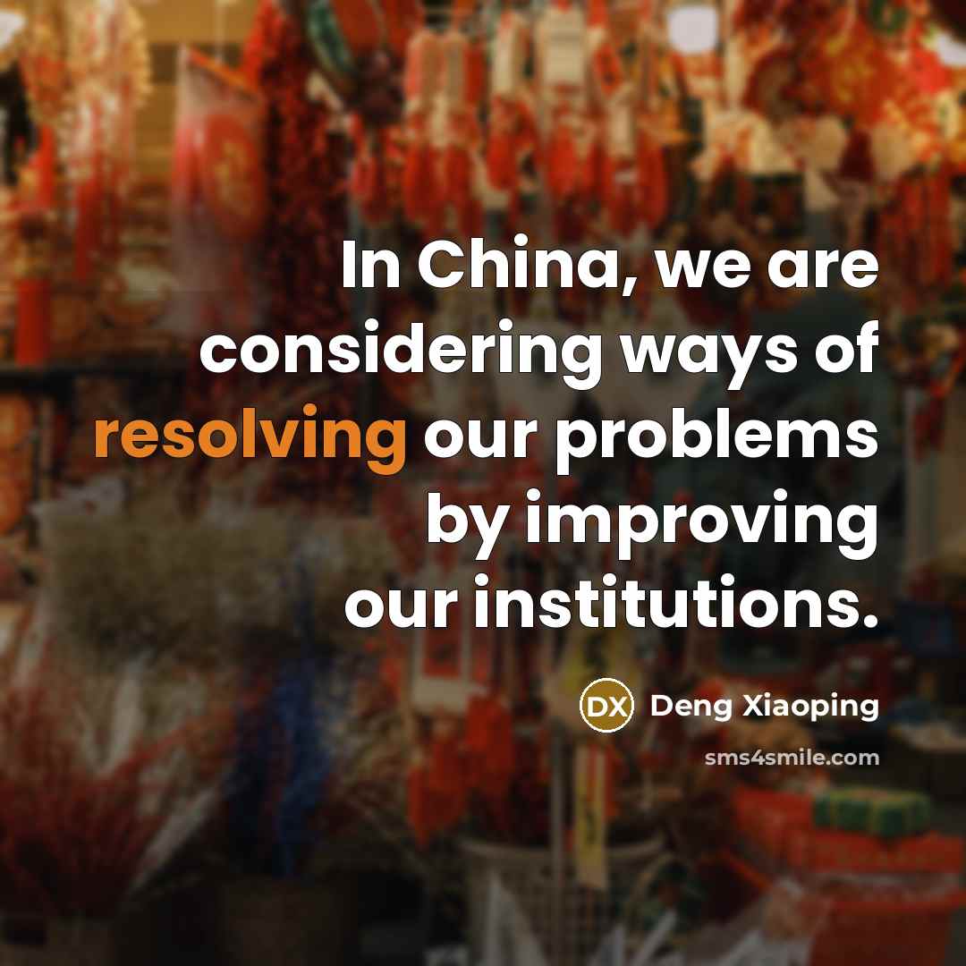 “In China, we are considering ways of resolving our problems by improving our institutions.” quote by Deng Xiaoping