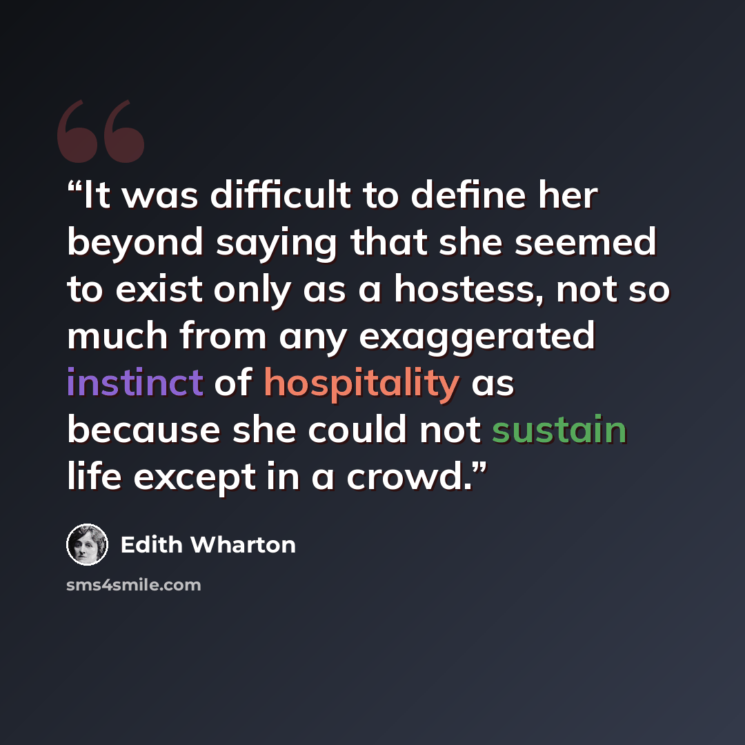 “It was difficult to define her beyond saying that she seemed to exist only as a hostess, not so much from any exaggerated instinct of hospitality as because she could not sustain life except in a crowd.” quote by Edith Wharton