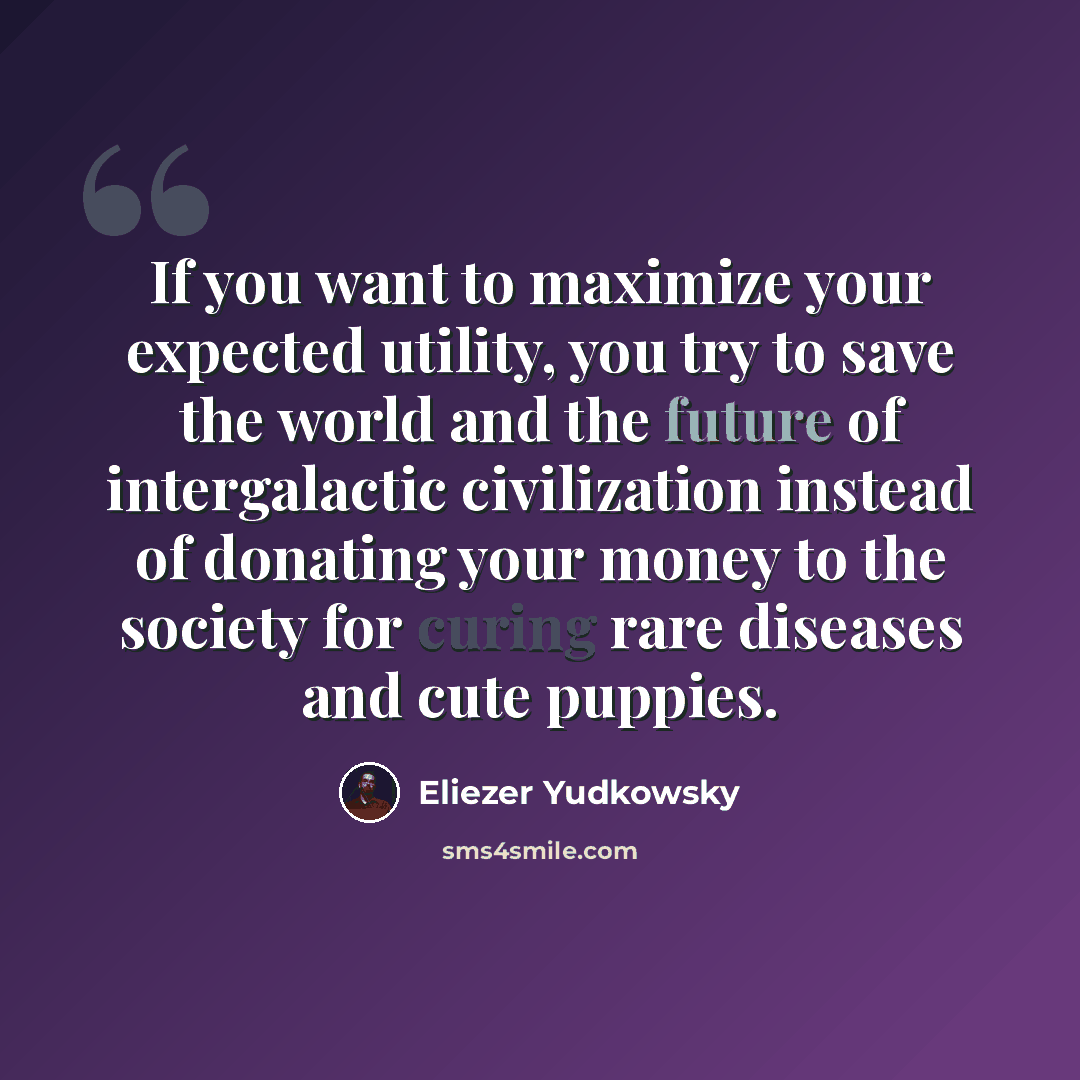 “If you want to maximize your expected utility, you try to save the world and the future of intergalactic civilization instead of donating your money to the society for curing rare diseases and cute puppies.” quote by Eliezer Yudkowsky
