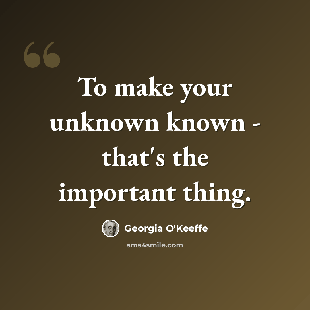 “To make your unknown known - that's the important thing.” quote by Georgia O'Keeffe