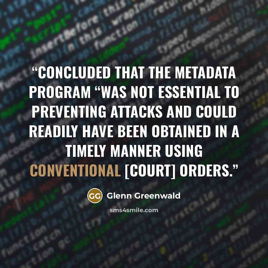 “concluded that the metadata program “was not essential to preventing attacks and could readily have been obtained in a timely manner using conventional [court] orders.” quote by Glenn Greenwald