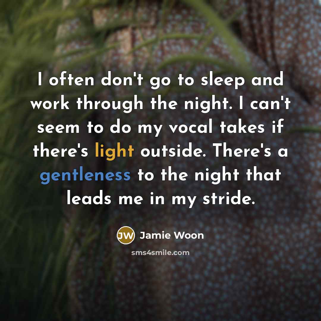 “I often don't go to sleep and work through the night. I can't seem to do my vocal takes if there's light outside. There's a gentleness to the night that leads me in my stride.” quote by Jamie Woon