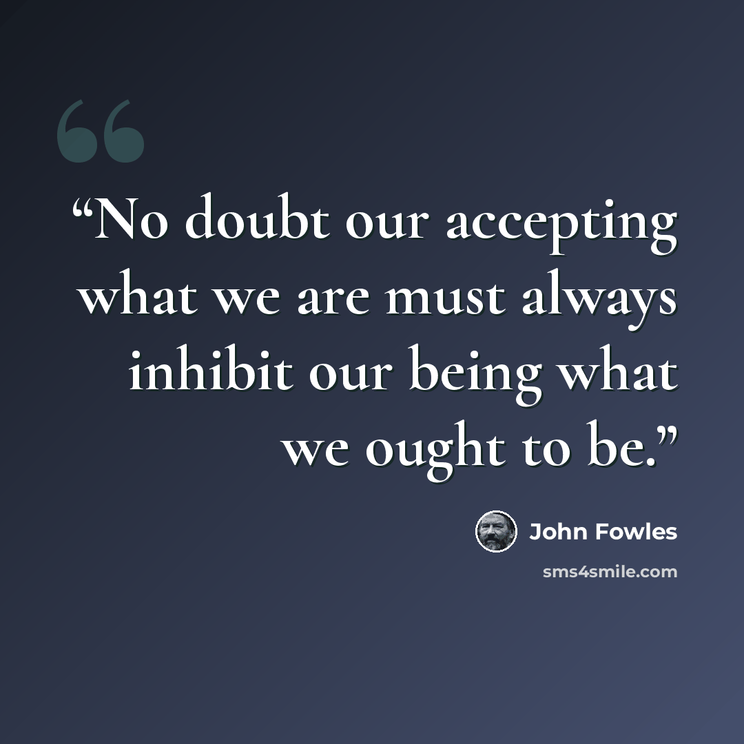 “No doubt our accepting what we are must always inhibit our being what we ought to be.” quote by John Fowles