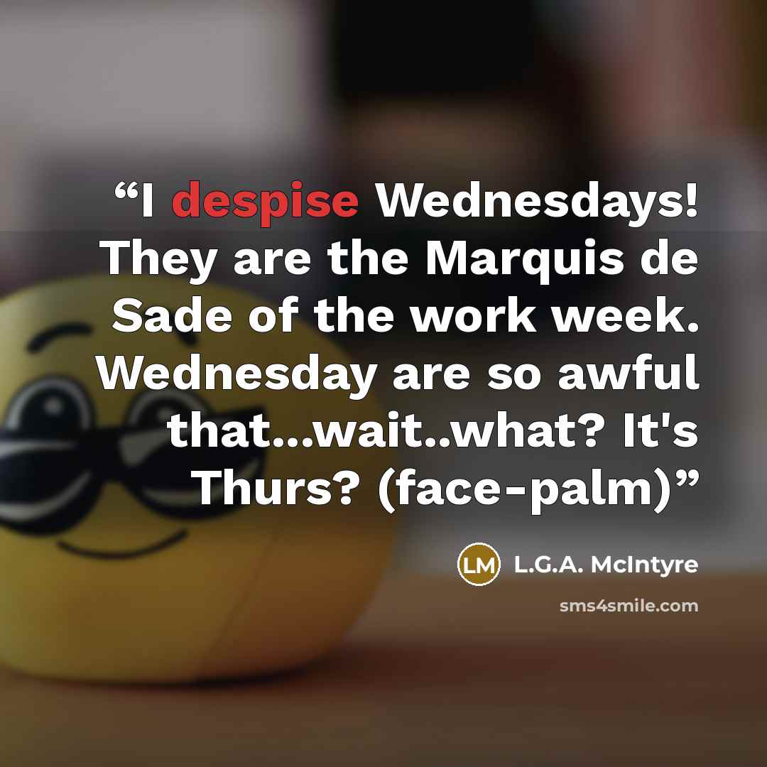 “I despise Wednesdays! They are the Marquis de Sade of the work week. Wednesday are so awful that...wait..what? It's Thurs? (face-palm)” quote by L.G.A. McIntyre