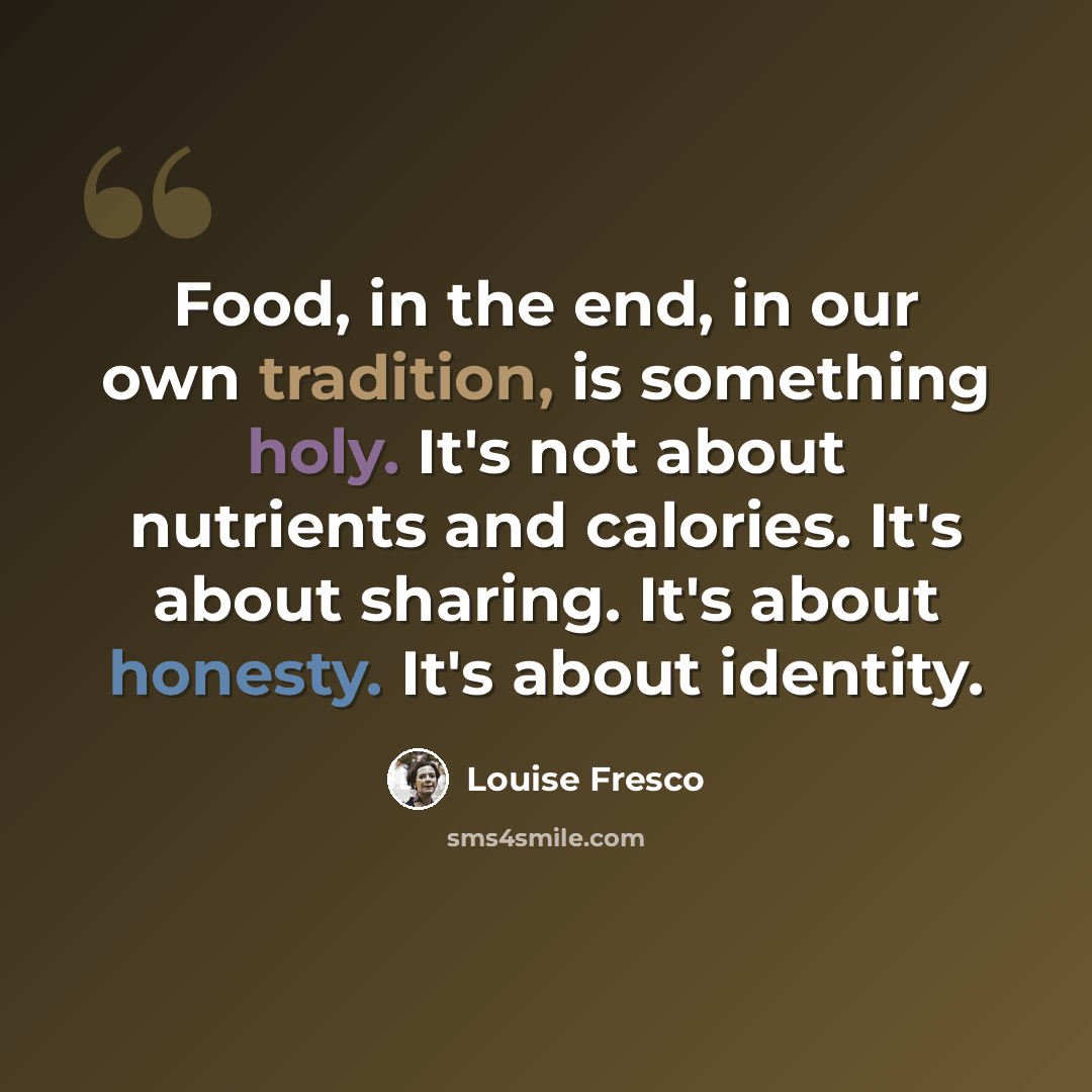 “Food, in the end, in our own tradition, is something holy. It's not about nutrients and calories. It's about sharing. It's about honesty. It's about identity.” quote by Louise Fresco