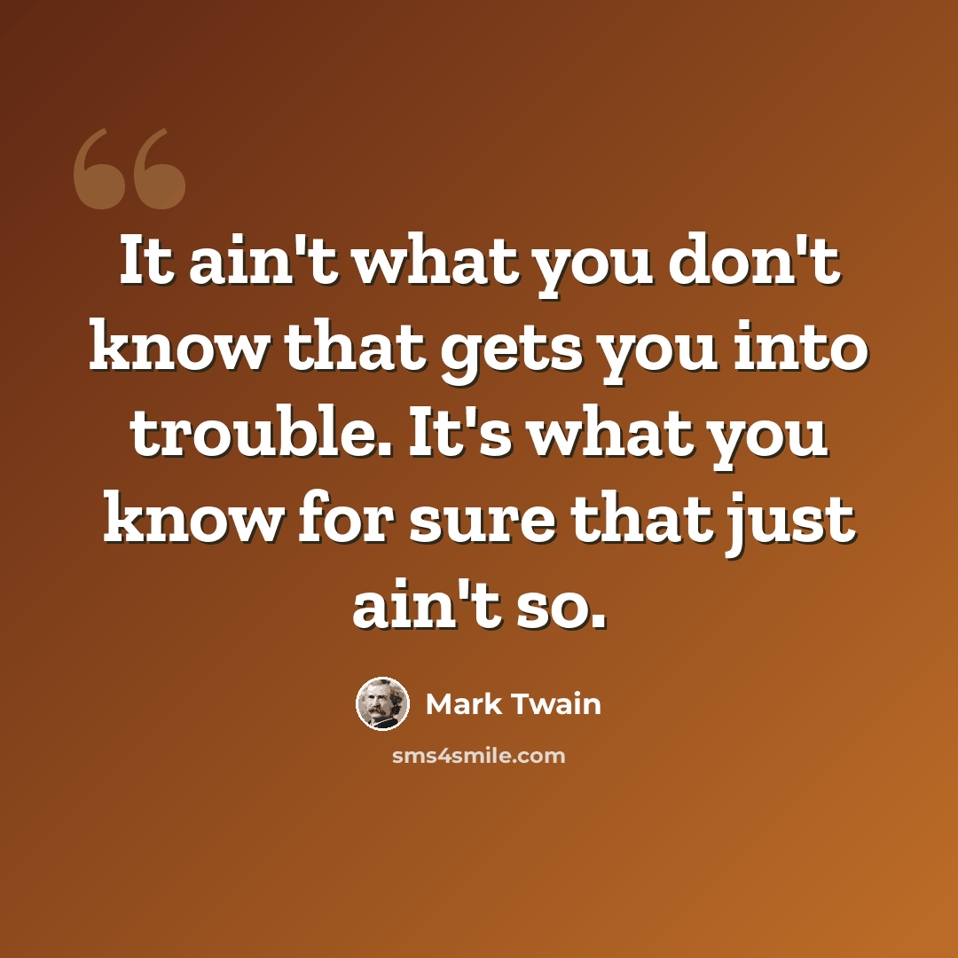 “It ain't what you don't know that gets you into trouble. It's what you know for sure that just ain't so.” quote by Mark Twain