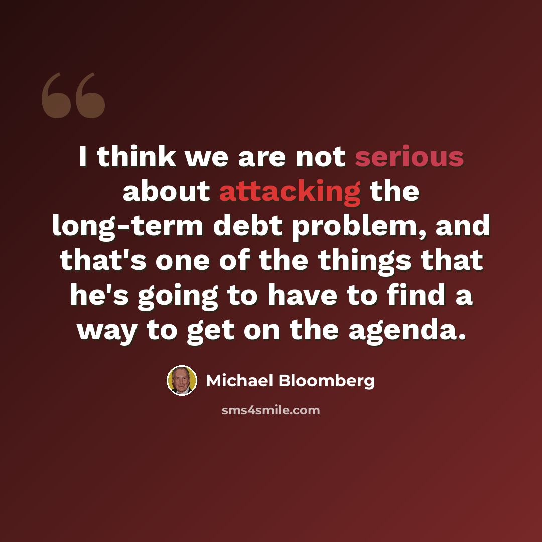 “I think we are not serious about attacking the long-term debt problem, and that's one of the things that he's going to have to find a way to get on the agenda.” quote by Michael Bloomberg