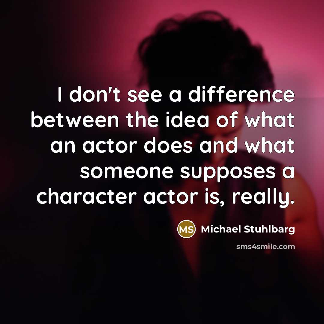 “I don't see a difference between the idea of what an actor does and what someone supposes a character actor is, really.” quote by Michael Stuhlbarg