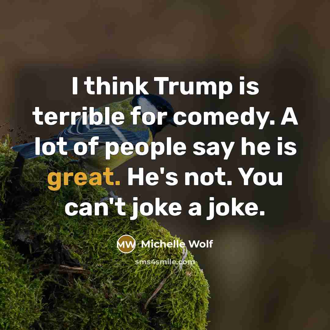 “I think Trump is terrible for comedy. A lot of people say he is great. He's not. You can't joke a joke.” quote by Michelle Wolf