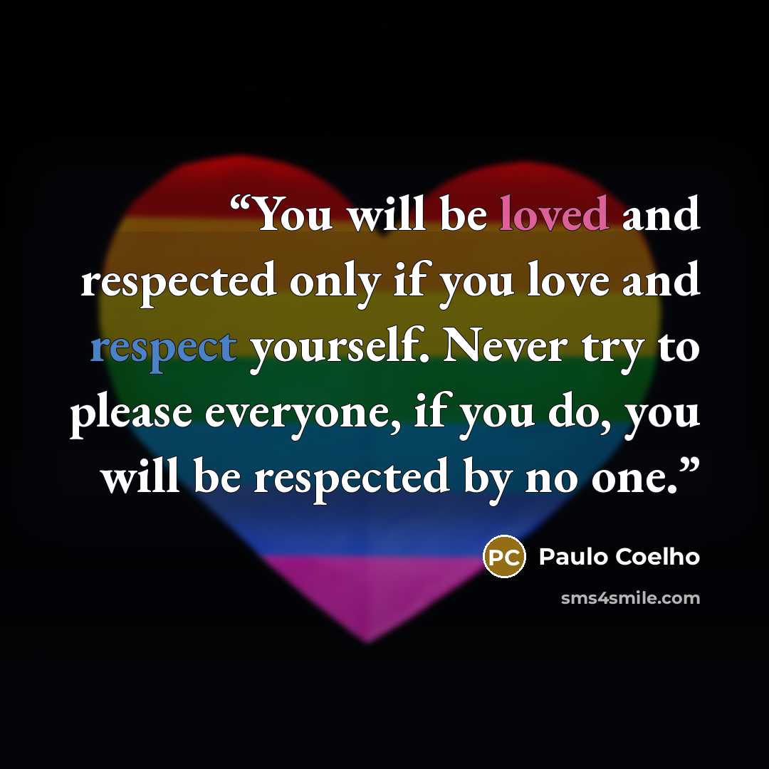 “You will be loved and respected only if you love and respect yourself. Never try to please everyone, if you do, you will be respected by no one.” quote by Paulo Coelho