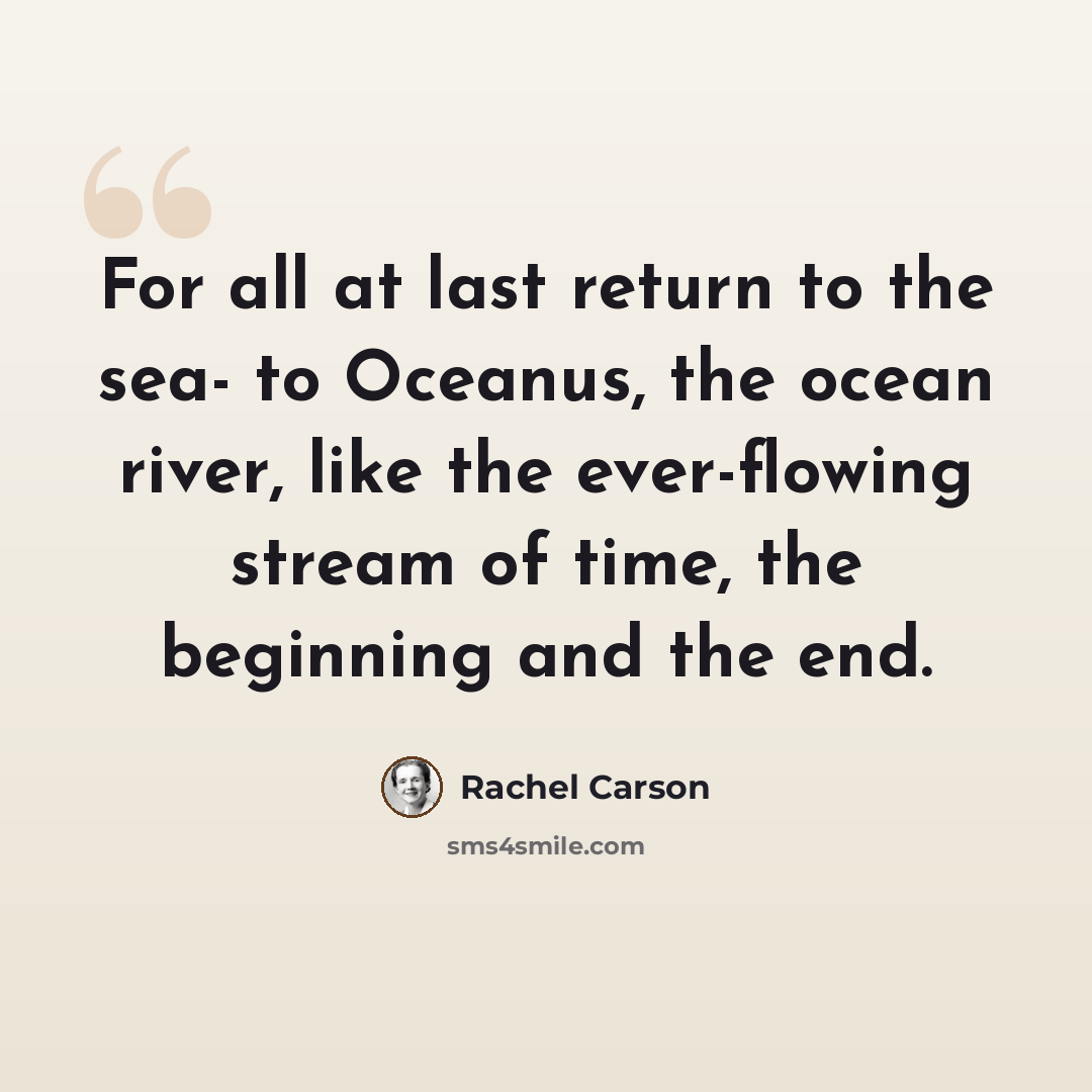 “For all at last return to the sea- to Oceanus, the ocean river, like the ever-flowing stream of time, the beginning and the end.” quote by Rachel Carson