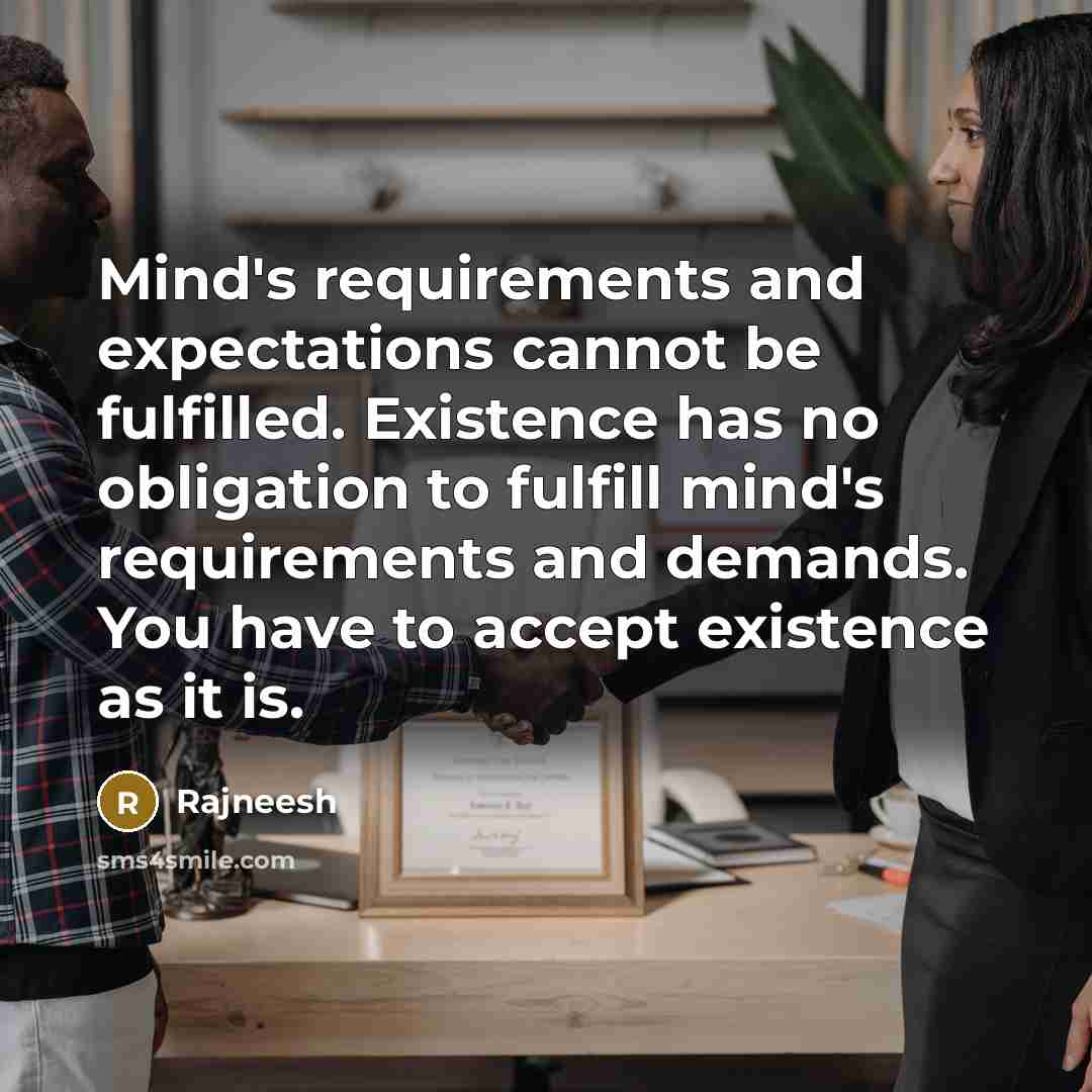 “Mind's requirements and expectations cannot be fulfilled. Existence has no obligation to fulfill mind's requirements and demands. You have to accept existence as it is.” quote by Rajneesh