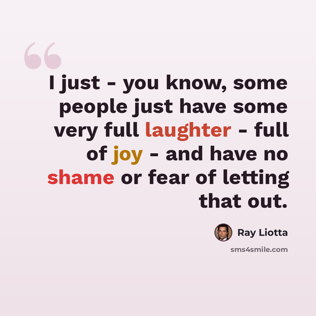 “I just - you know, some people just have some very full laughter - full of joy - and have no shame or fear of letting that out.” quote by Ray Liotta