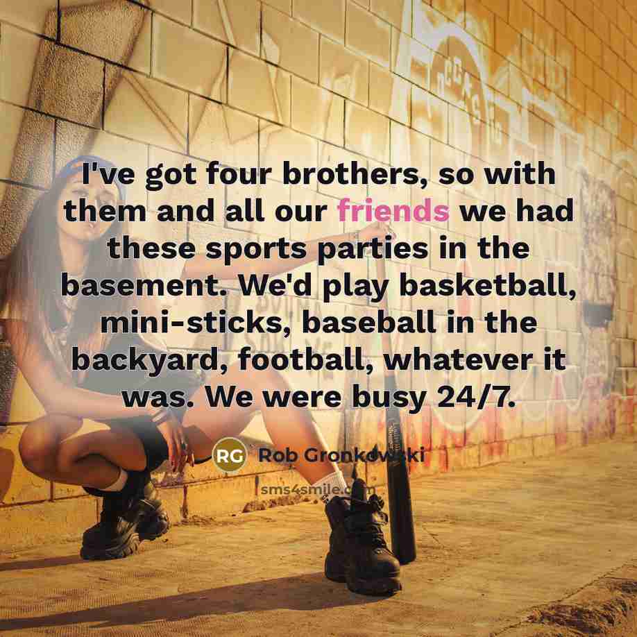 “I've got four brothers, so with them and all our friends we had these sports parties in the basement. We'd play basketball, mini-sticks, baseball in the backyard, football, whatever it was. We were busy 24/7.” quote by Rob Gronkowski