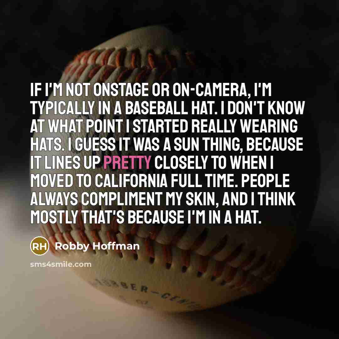 “If I'm not onstage or on-camera, I'm typically in a baseball hat. I don't know at what point I started really wearing hats. I guess it was a sun thing, because it lines up pretty closely to when I moved to California full time. People always compliment my skin, and I think mostly that's because…” quote by Robby Hoffman