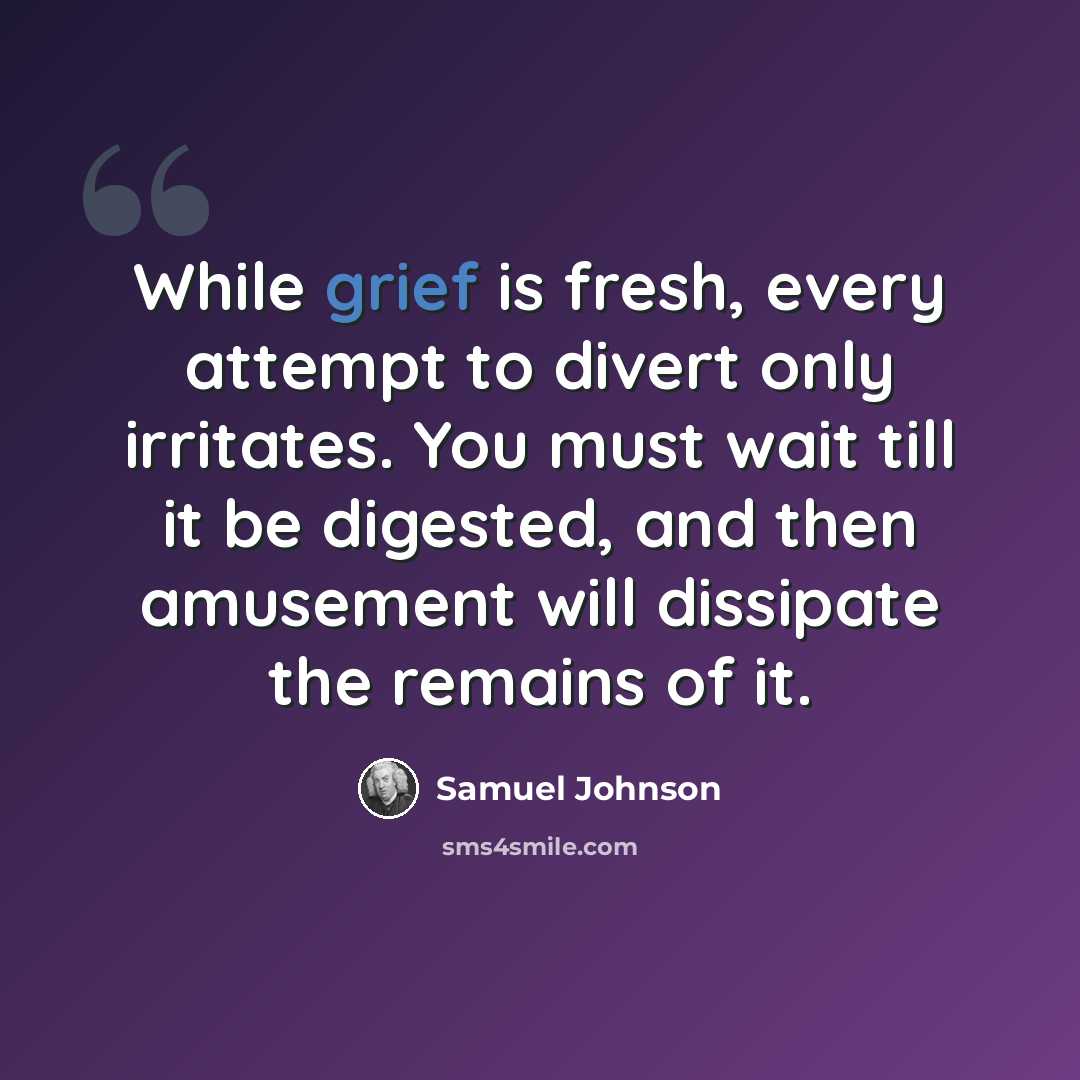 “While grief is fresh, every attempt to divert only irritates. You must wait till it be digested, and then amusement will dissipate the remains of it.” quote by Samuel Johnson