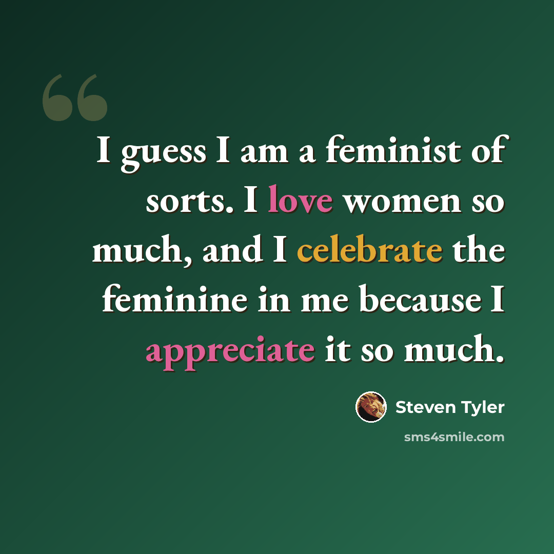 “I guess I am a feminist of sorts. I love women so much, and I celebrate the feminine in me because I appreciate it so much.” quote by Steven Tyler