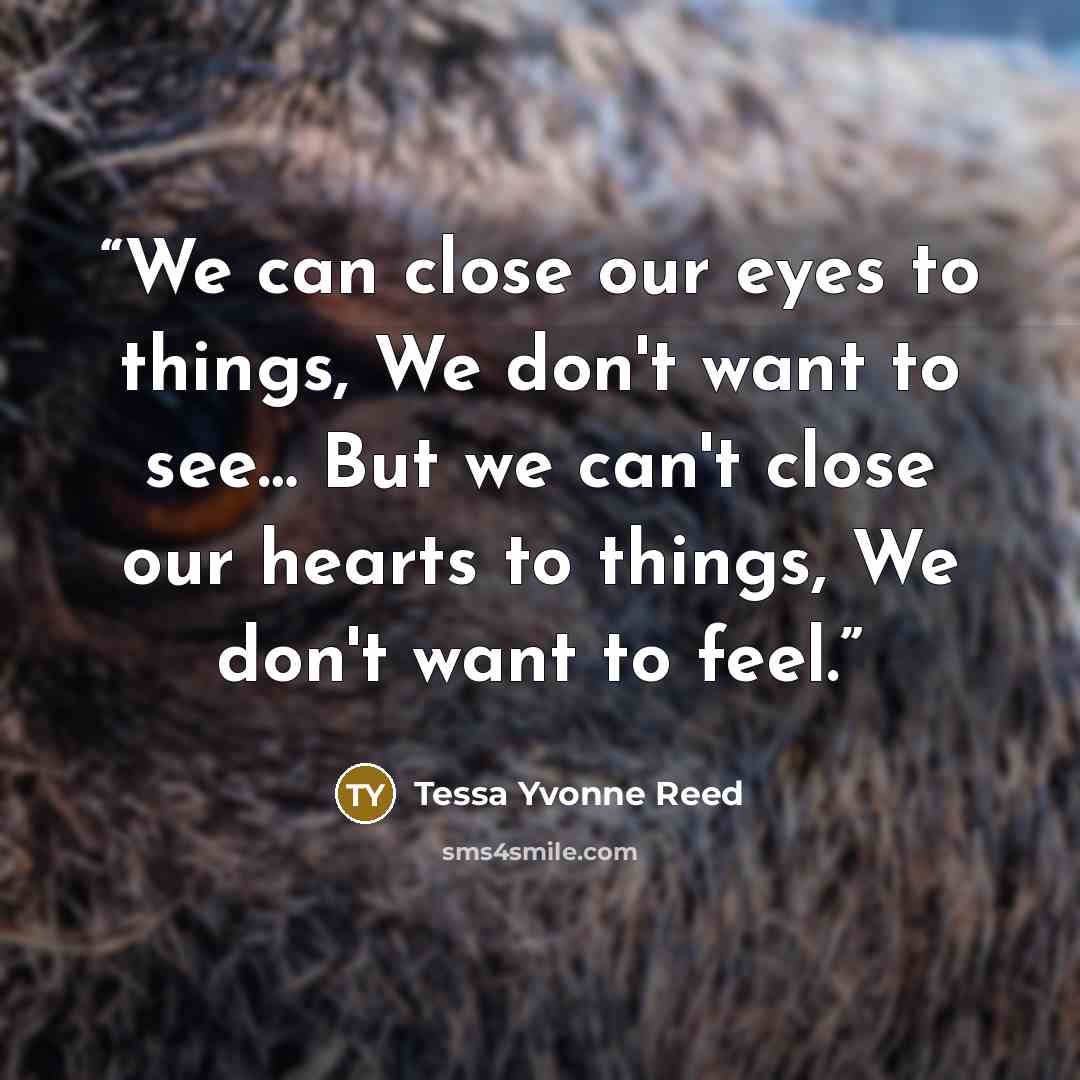“We can close our eyes to things, We don't want to see… But we can't close our hearts to things, We don't want to feel.” quote by Tessa Yvonne Reed