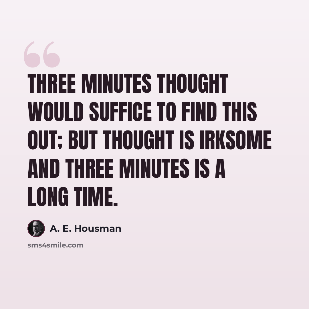 “Three minutes thought would suffice to find this out; but thought is irksome and three minutes is a long time.” quote by A. E. Housman