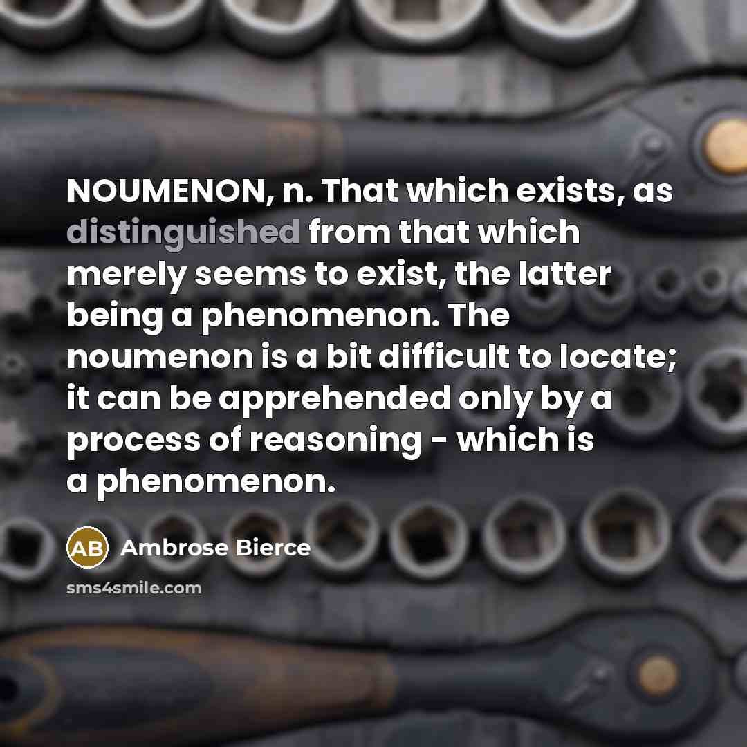 “NOUMENON, n. That which exists, as distinguished from that which merely seems to exist, the latter being a phenomenon. The noumenon is a bit difficult to locate; it can be apprehended only by a process of reasoning - which is a phenomenon.” quote by Ambrose Bierce