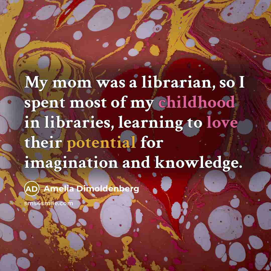 “My mom was a librarian, so I spent most of my childhood in libraries, learning to love their potential for imagination and knowledge.” quote by Amelia Dimoldenberg