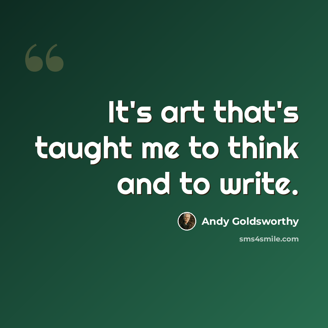“It's art that's taught me to think and to write.” quote by Andy Goldsworthy