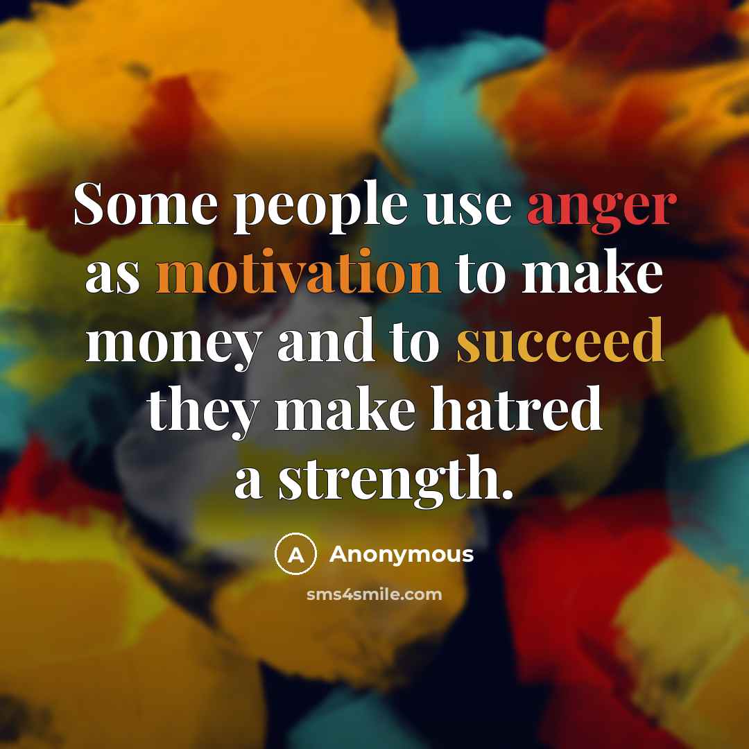 “Some people use anger as motivation to make money and to succeed they make hatred a strength.” quote by Anonymous