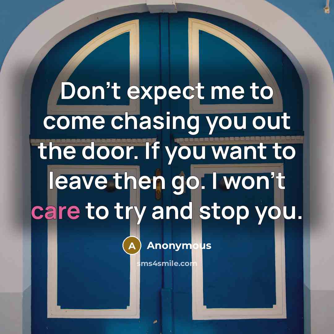 “Don't expect me to come chasing you out the door. If you want to leave then go. I won't care to try and stop you.” quote by Anonymous