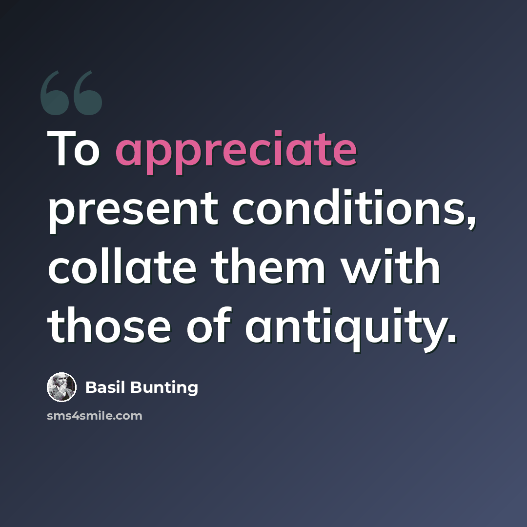 “To appreciate present conditions, collate them with those of antiquity.” quote by Basil Bunting