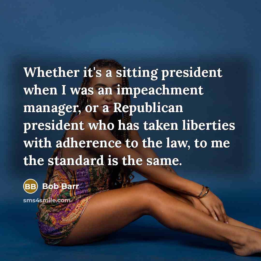 “Whether it's a sitting president when I was an impeachment manager, or a Republican president who has taken liberties with adherence to the law, to me the standard is the same.” quote by Bob Barr