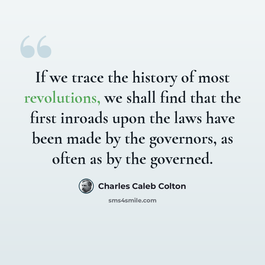 “If we trace the history of most revolutions, we shall find that the first inroads upon the laws have been made by the governors, as often as by the governed.” quote by Charles Caleb Colton