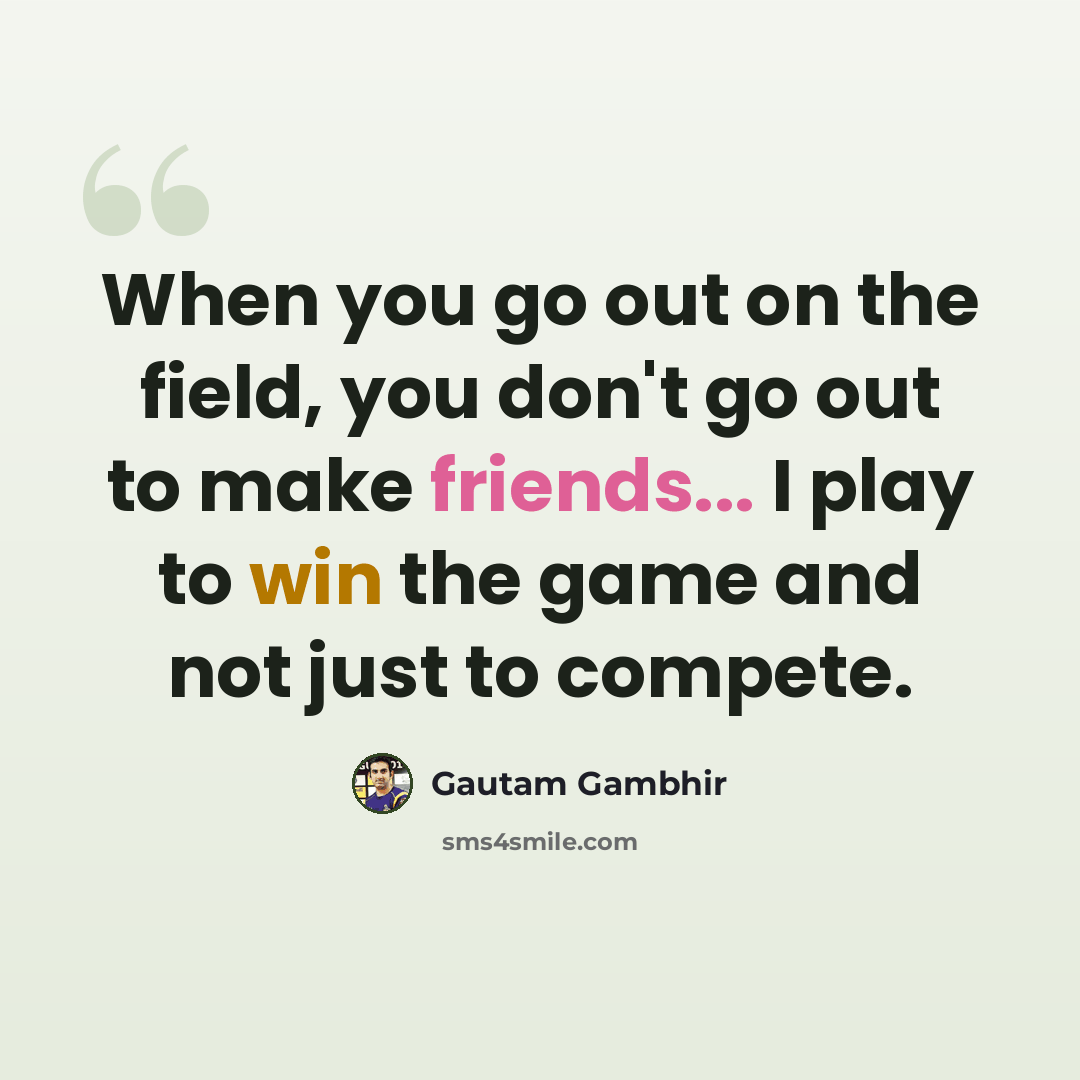 “When you go out on the field, you don't go out to make friends... I play to win the game and not just to compete.” quote by Gautam Gambhir