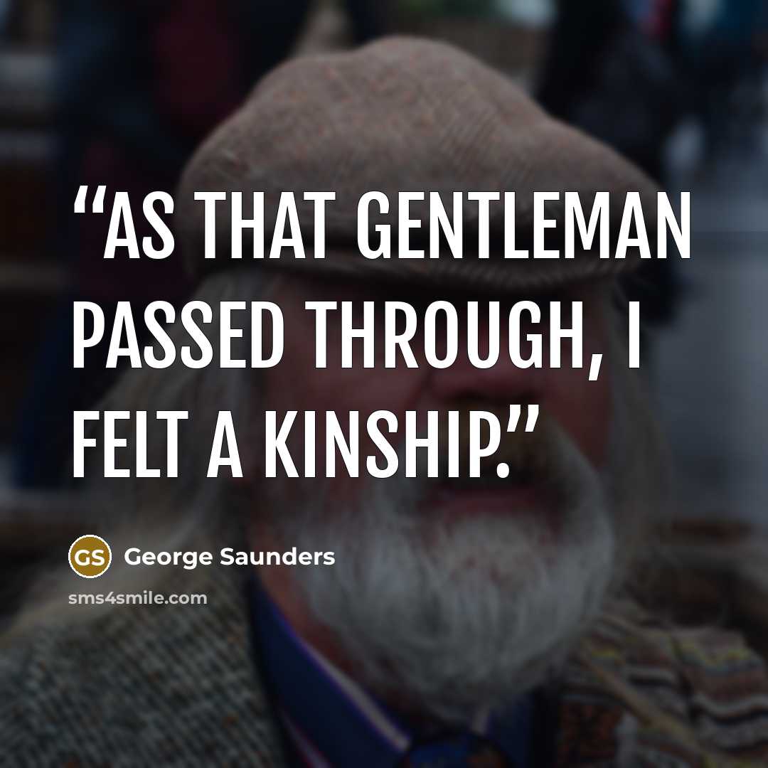 “As that gentleman passed through, I felt a kinship.” quote by George Saunders