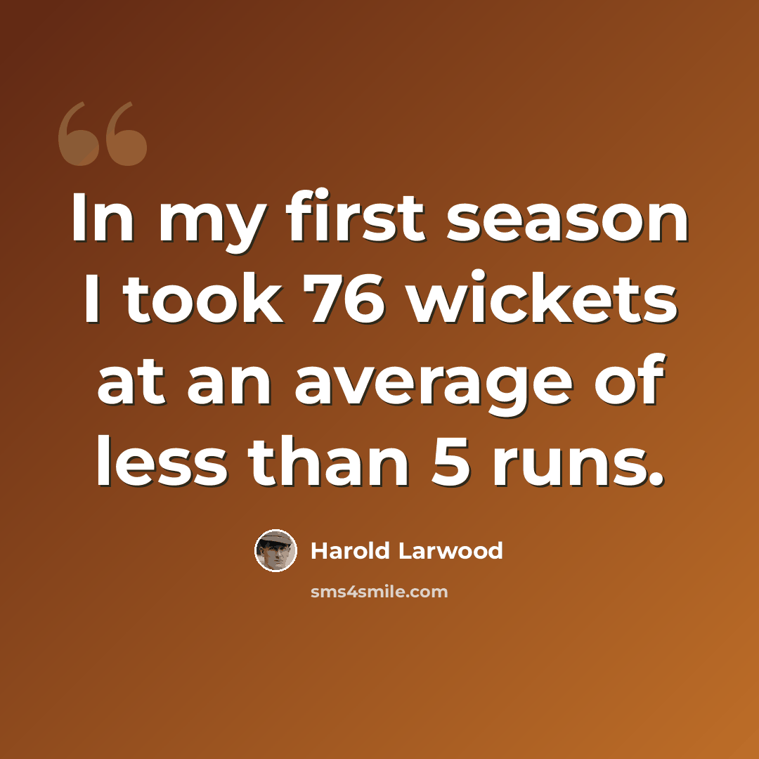 “In my first season I took 76 wickets at an average of less than 5 runs.” quote by Harold Larwood