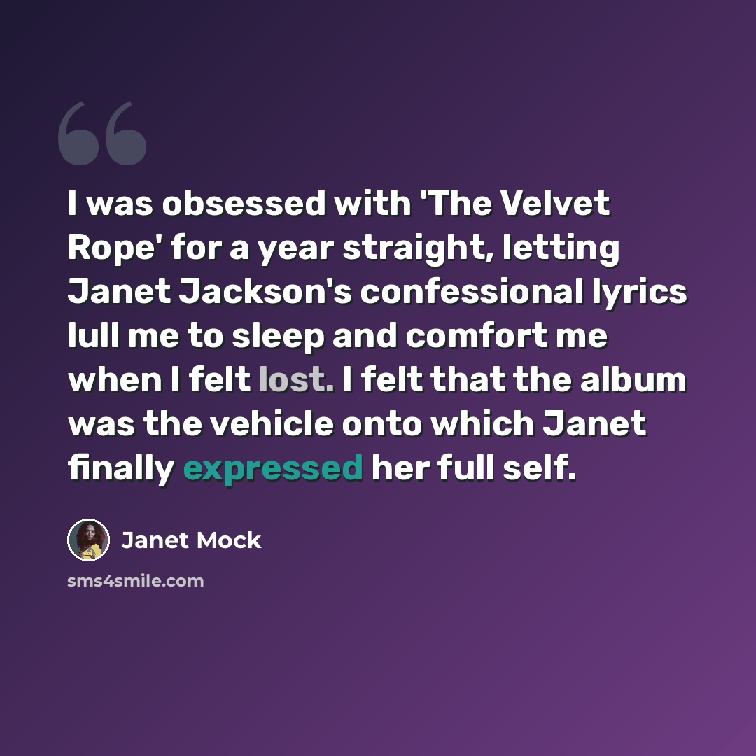 “I was obsessed with 'The Velvet Rope' for a year straight, letting Janet Jackson's confessional lyrics lull me to sleep and comfort me when I felt lost. I felt that the album was the vehicle onto which Janet finally expressed her full self.” quote by Janet Mock