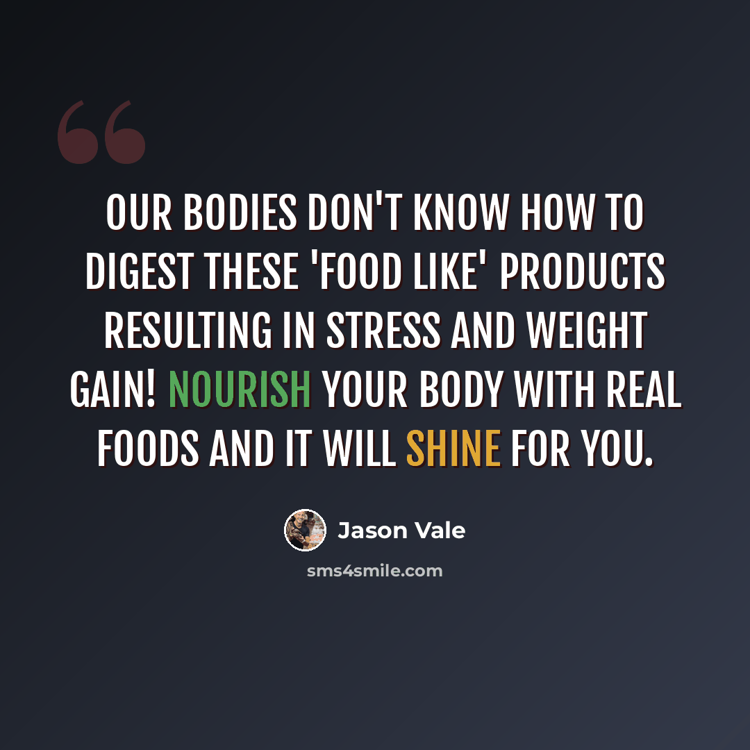 “Our bodies don't know how to digest these 'food like' products resulting in stress and weight gain! Nourish your body with real foods and it will shine for you.” quote by Jason Vale