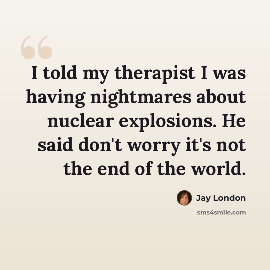 “I told my therapist I was having nightmares about nuclear explosions. He said don't worry it's not the end of the world.” quote by Jay London
