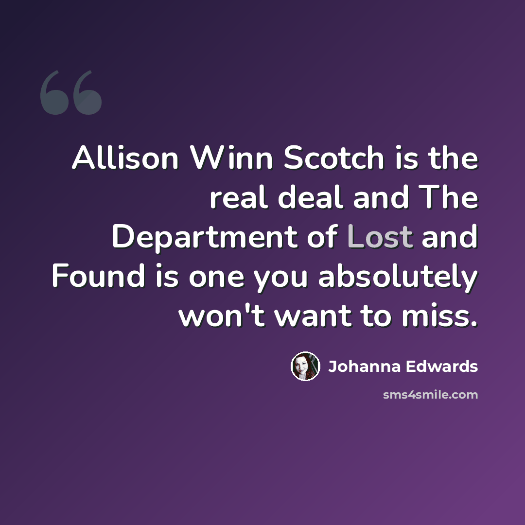 “Allison Winn Scotch is the real deal and The Department of Lost and Found is one you absolutely won't want to miss.” quote by Johanna Edwards