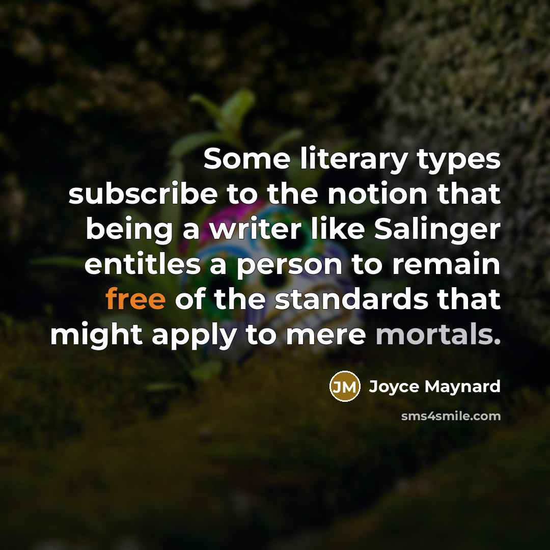 “Some literary types subscribe to the notion that being a writer like Salinger entitles a person to remain free of the standards that might apply to mere mortals.” quote by Joyce Maynard