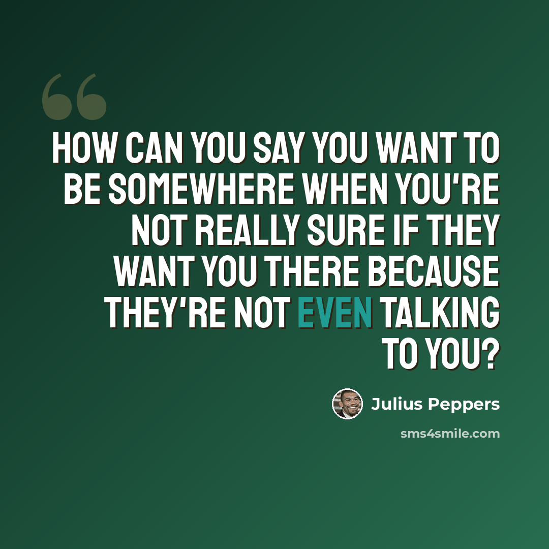 “How can you say you want to be somewhere when you're not really sure if they want you there because they're not even talking to you?” quote by Julius Peppers