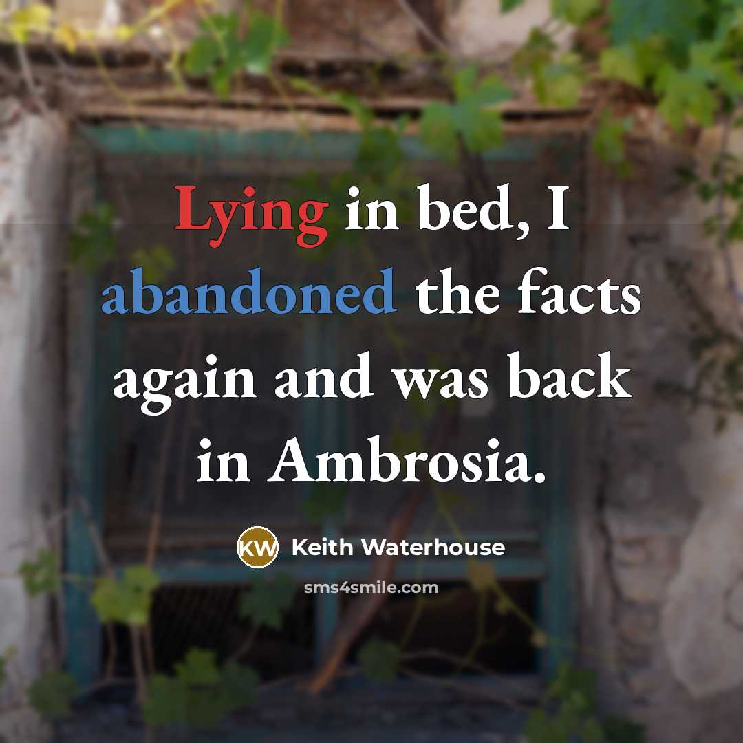 “Lying in bed, I abandoned the facts again and was back in Ambrosia.” quote by Keith Waterhouse