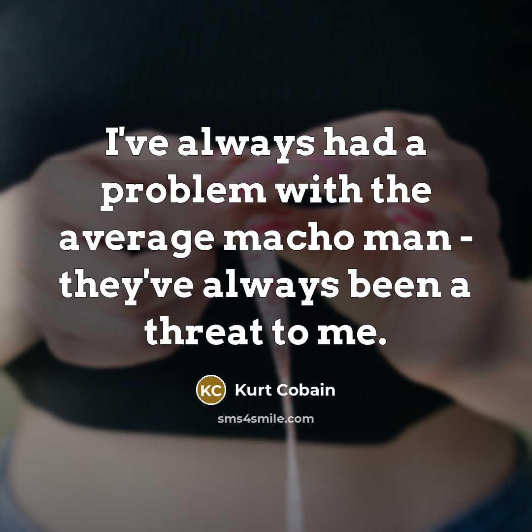 “I've always had a problem with the average macho man - they've always been a threat to me.” quote by Kurt Cobain