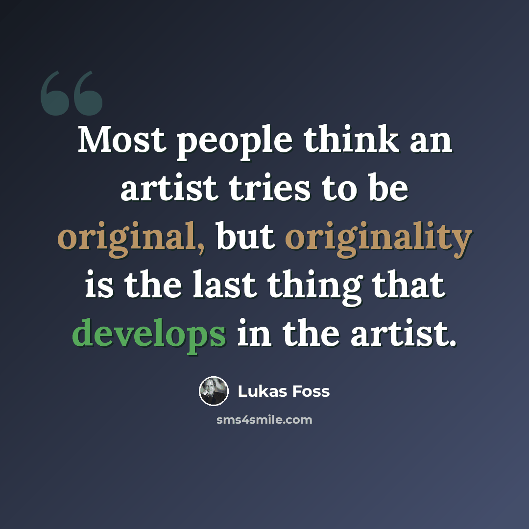 “Most people think an artist tries to be original, but originality is the last thing that develops in the artist.” quote by Lukas Foss