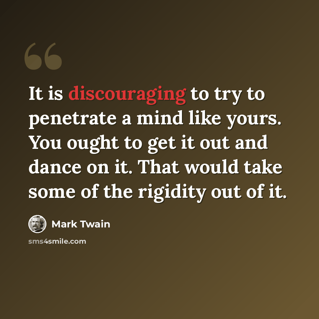 “It is discouraging to try to penetrate a mind like yours. You ought to get it out and dance on it. That would take some of the rigidity out of it.” quote by Mark Twain