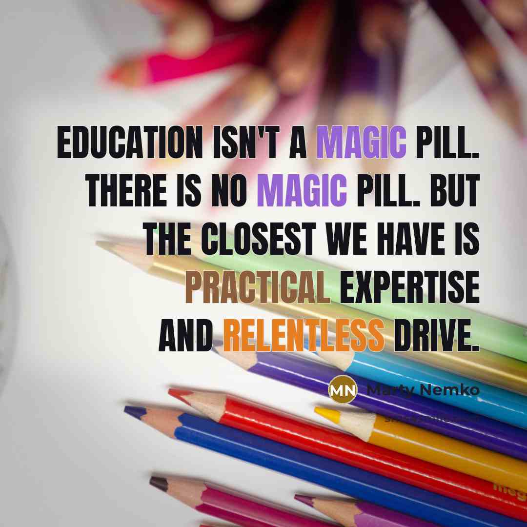 “Education isn't a magic pill. There is no magic pill. But the closest we have is practical expertise and relentless drive.” quote by Marty Nemko