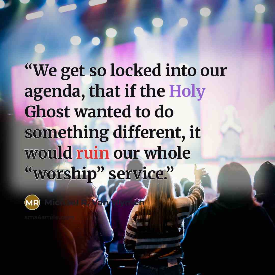 “We get so locked into our agenda, that if the Holy Ghost wanted to do something different, it would ruin our whole “worship” service.” quote by Michael R. Van Vlymen