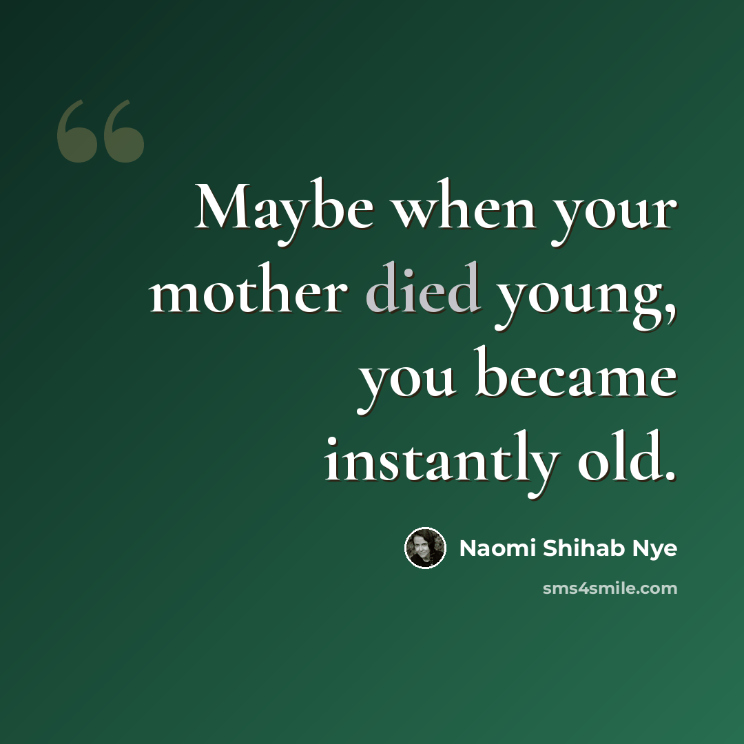 “Maybe when your mother died young, you became instantly old.” quote by Naomi Shihab Nye