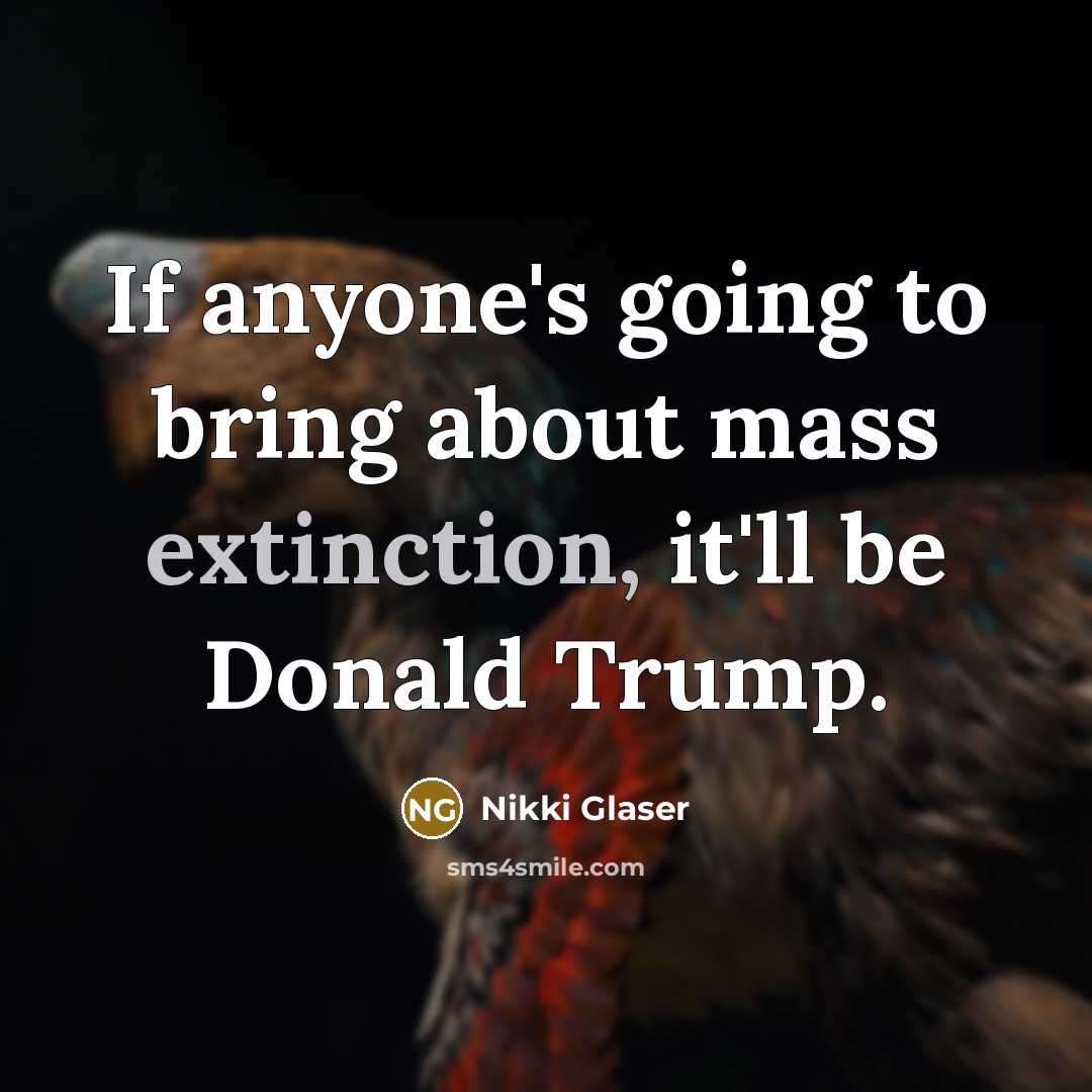 “If anyone's going to bring about mass extinction, it'll be Donald Trump.” quote by Nikki Glaser